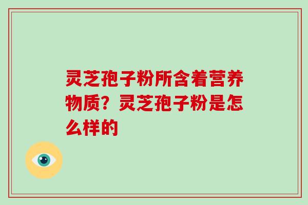 灵芝孢子粉所含着营养物质？灵芝孢子粉是怎么样的