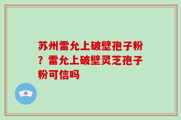 苏州雷允上破壁孢子粉？雷允上破壁灵芝孢子粉可信吗