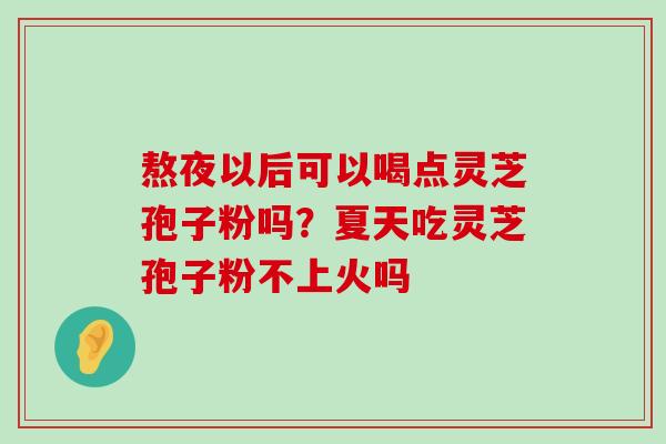 熬夜以后可以喝点灵芝孢子粉吗？夏天吃灵芝孢子粉不上火吗