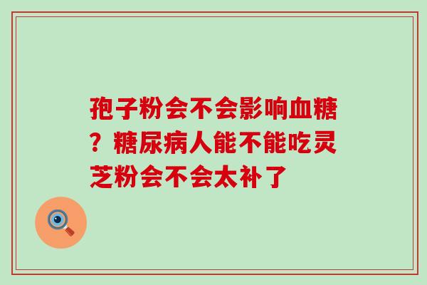 孢子粉会不会影响？人能不能吃灵芝粉会不会太补了