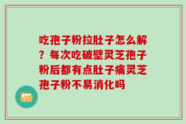 吃孢子粉拉肚子怎么解？每次吃破壁灵芝孢子粉后都有点肚子痛灵芝孢子粉不易消化吗