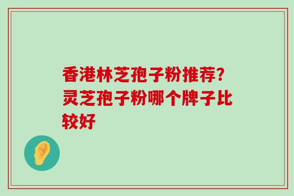 香港林芝孢子粉推荐？灵芝孢子粉哪个牌子比较好