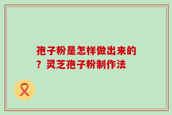 孢子粉是怎样做出来的？灵芝孢子粉制作法