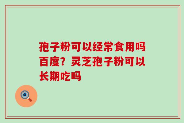 孢子粉可以经常食用吗百度？灵芝孢子粉可以长期吃吗