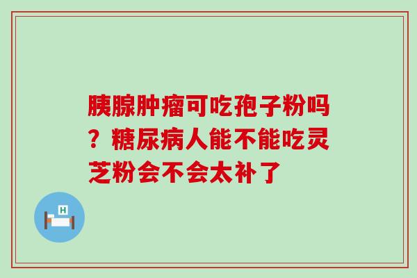 胰腺可吃孢子粉吗？人能不能吃灵芝粉会不会太补了