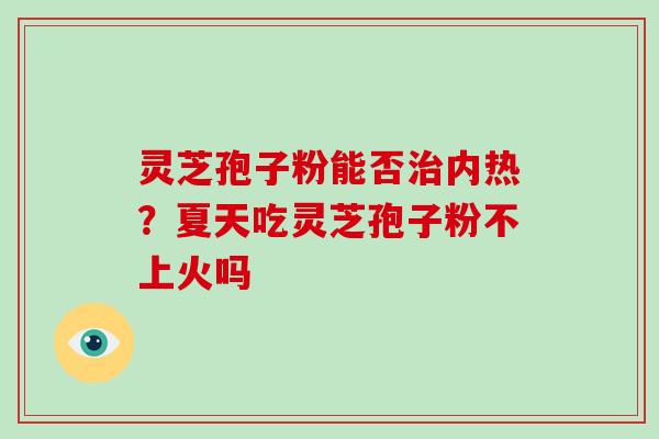 灵芝孢子粉能否内热？夏天吃灵芝孢子粉不上火吗