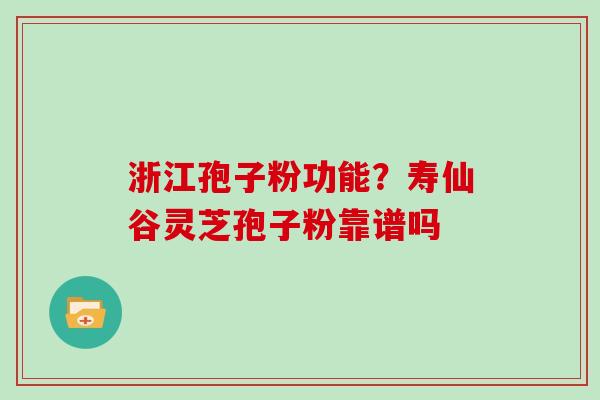 浙江孢子粉功能？寿仙谷灵芝孢子粉靠谱吗