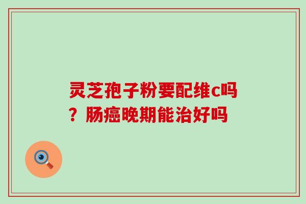 灵芝孢子粉要配维c吗？肠晚期能好吗