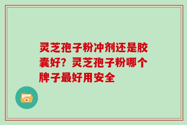 灵芝孢子粉冲剂还是胶囊好？灵芝孢子粉哪个牌子好用安全