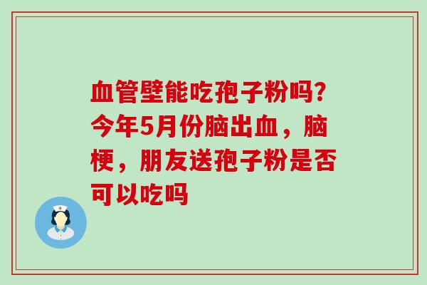 壁能吃孢子粉吗？今年5月份脑出，脑梗，朋友送孢子粉是否可以吃吗