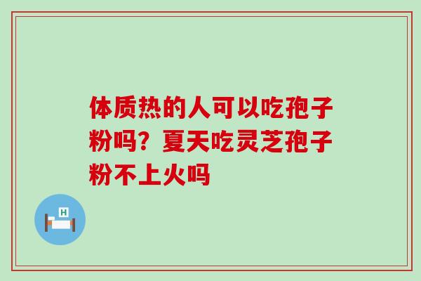 体质热的人可以吃孢子粉吗？夏天吃灵芝孢子粉不上火吗