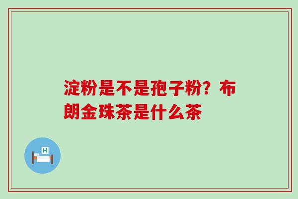 淀粉是不是孢子粉？布朗金珠茶是什么茶