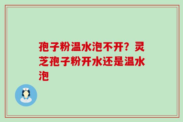 孢子粉温水泡不开？灵芝孢子粉开水还是温水泡