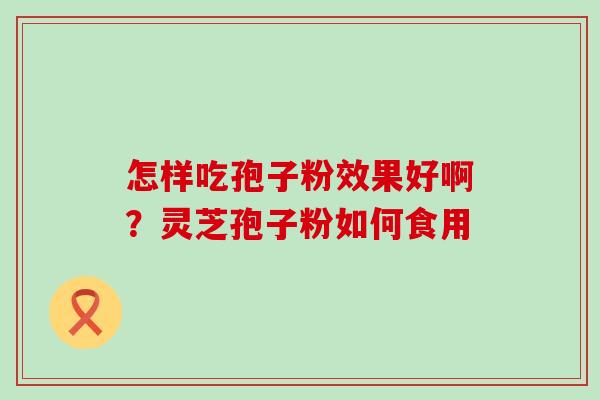 怎样吃孢子粉效果好啊？灵芝孢子粉如何食用