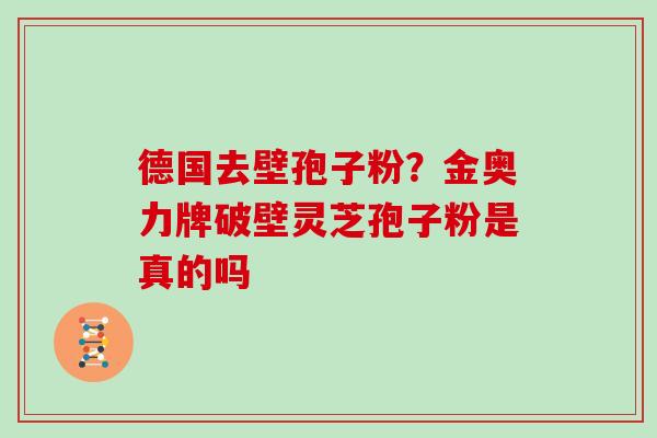 德国去壁孢子粉？金奥力牌破壁灵芝孢子粉是真的吗