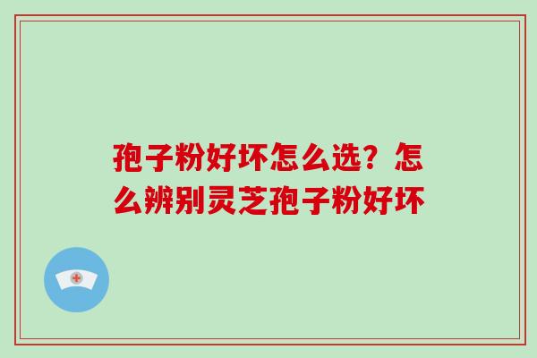 孢子粉好坏怎么选？怎么辨别灵芝孢子粉好坏