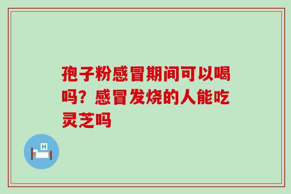 孢子粉期间可以喝吗？发烧的人能吃灵芝吗