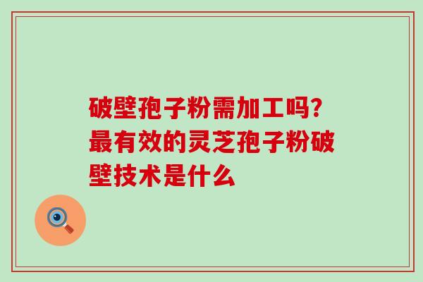 破壁孢子粉需加工吗？有效的灵芝孢子粉破壁技术是什么