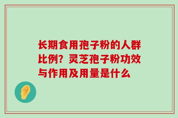 长期食用孢子粉的人群比例？灵芝孢子粉功效与作用及用量是什么