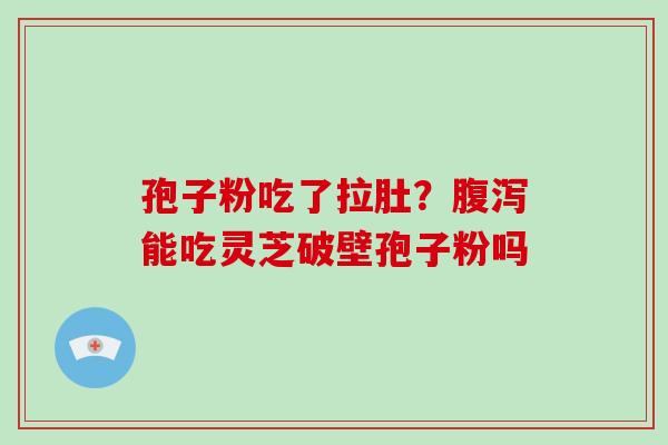 孢子粉吃了拉肚？能吃灵芝破壁孢子粉吗