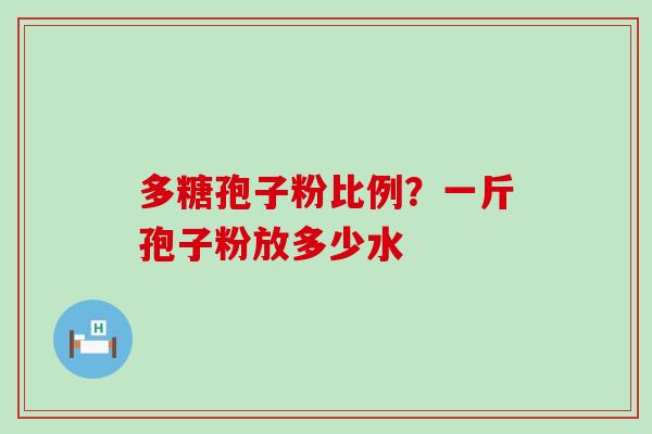 多糖孢子粉比例？一斤孢子粉放多少水