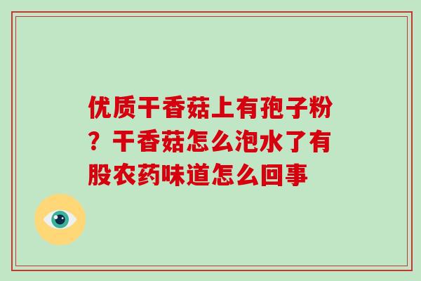 优质干香菇上有孢子粉？干香菇怎么泡水了有股农药味道怎么回事