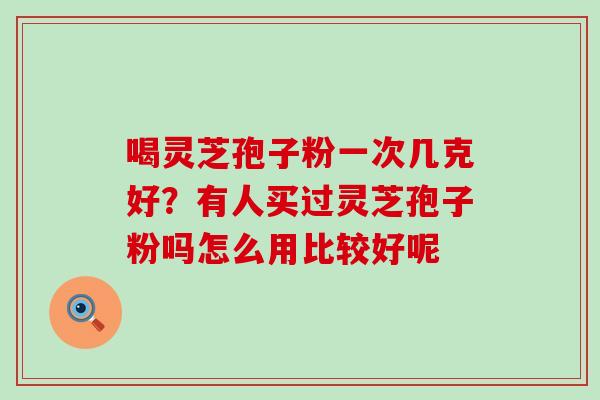 喝灵芝孢子粉一次几克好？有人买过灵芝孢子粉吗怎么用比较好呢