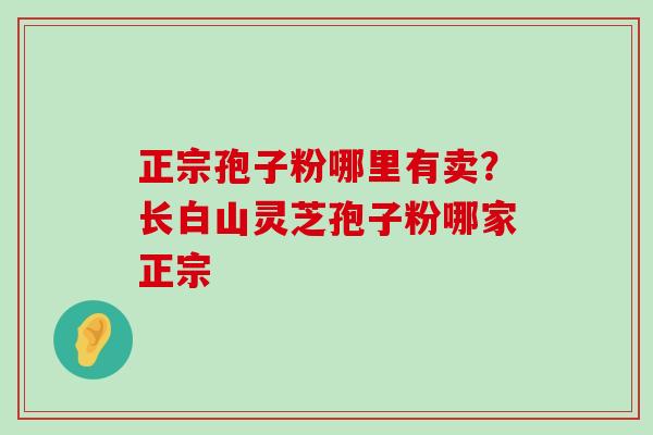 正宗孢子粉哪里有卖？长白山灵芝孢子粉哪家正宗