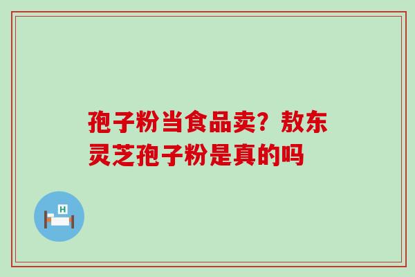 孢子粉当食品卖？敖东灵芝孢子粉是真的吗