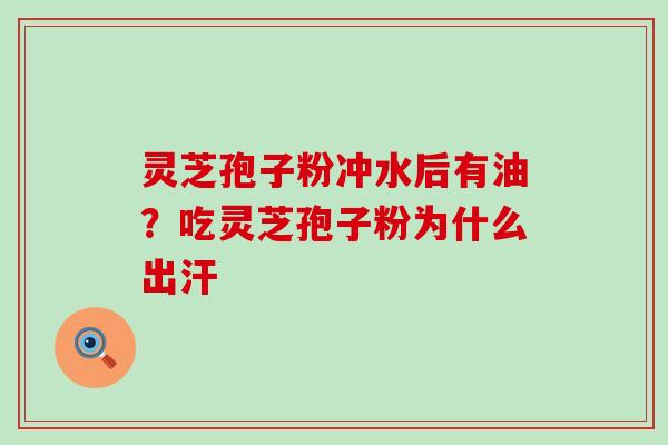 灵芝孢子粉冲水后有油？吃灵芝孢子粉为什么出汗