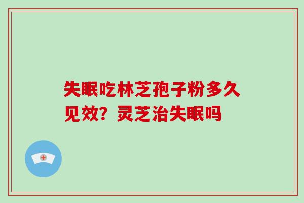 吃林芝孢子粉多久见效？灵芝吗