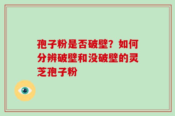 孢子粉是否破壁？如何分辨破壁和没破壁的灵芝孢子粉