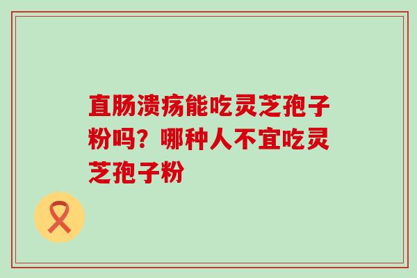 直肠溃疡能吃灵芝孢子粉吗？哪种人不宜吃灵芝孢子粉