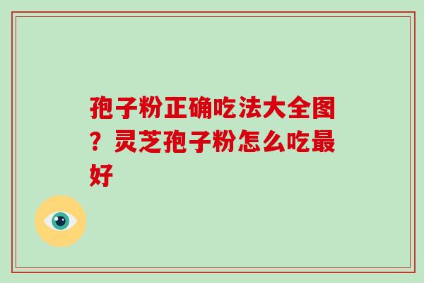 孢子粉正确吃法大全图？灵芝孢子粉怎么吃好