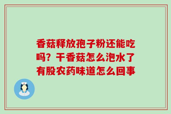 香菇释放孢子粉还能吃吗？干香菇怎么泡水了有股农药味道怎么回事