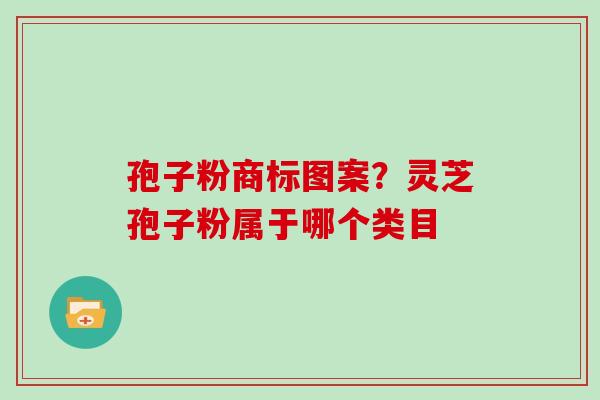 孢子粉商标图案？灵芝孢子粉属于哪个类目