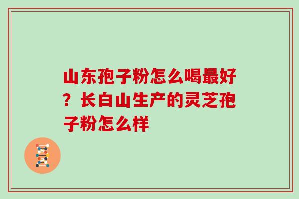 山东孢子粉怎么喝好？长白山生产的灵芝孢子粉怎么样