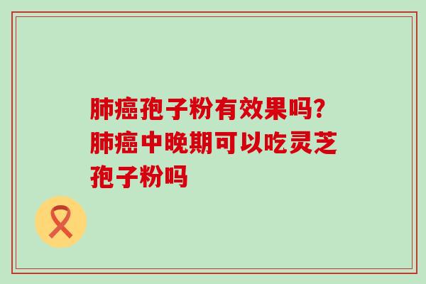 孢子粉有效果吗？中晚期可以吃灵芝孢子粉吗