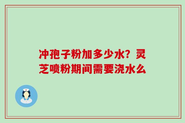 冲孢子粉加多少水？灵芝喷粉期间需要浇水么