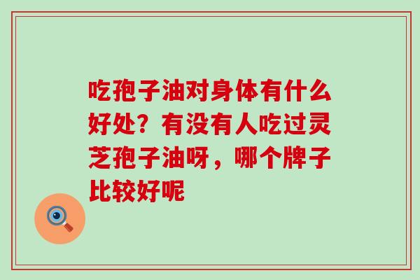 吃孢子油对身体有什么好处？有没有人吃过灵芝孢子油呀，哪个牌子比较好呢