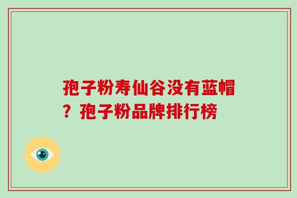 孢子粉寿仙谷没有蓝帽？孢子粉品牌排行榜