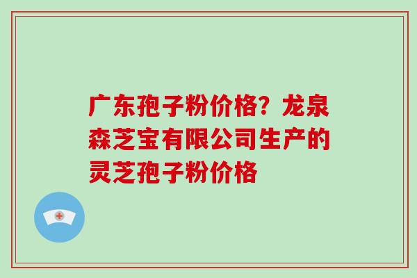 广东孢子粉价格？龙泉森芝宝有限公司生产的灵芝孢子粉价格