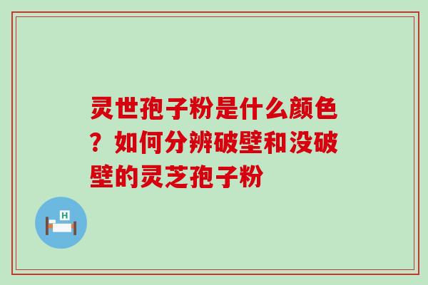 灵世孢子粉是什么颜色？如何分辨破壁和没破壁的灵芝孢子粉