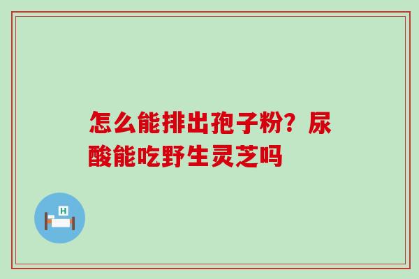 怎么能排出孢子粉？尿酸能吃野生灵芝吗