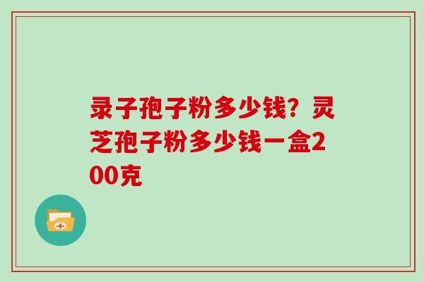 录子孢子粉多少钱？灵芝孢子粉多少钱一盒200克