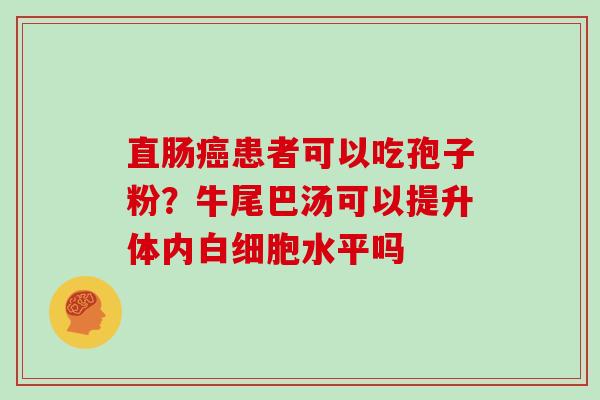 直肠患者可以吃孢子粉？牛尾巴汤可以提升体内水平吗