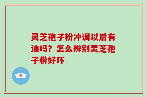 灵芝孢子粉冲调以后有油吗？怎么辨别灵芝孢子粉好坏