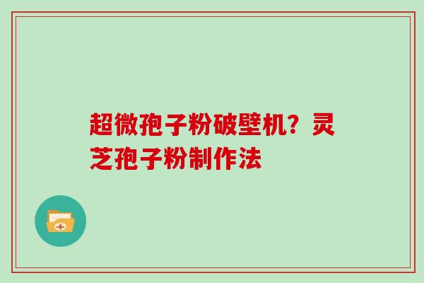 超微孢子粉破壁机？灵芝孢子粉制作法