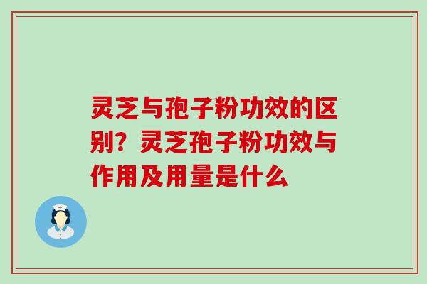 灵芝与孢子粉功效的区别？灵芝孢子粉功效与作用及用量是什么