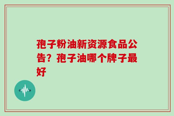 孢子粉油新资源食品公告？孢子油哪个牌子好